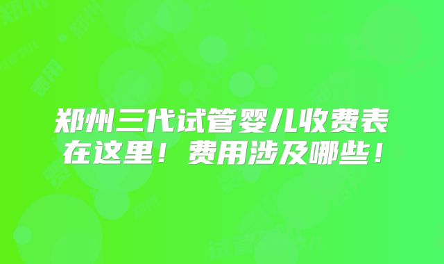 郑州三代试管婴儿收费表在这里！费用涉及哪些！