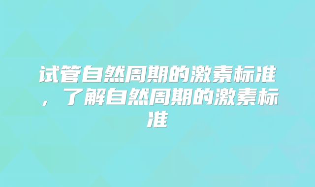 试管自然周期的激素标准，了解自然周期的激素标准