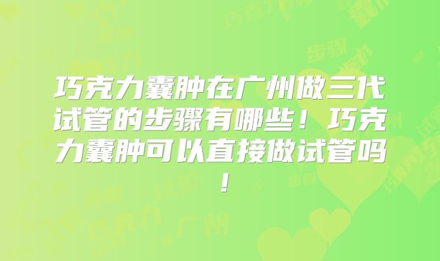 巧克力囊肿在广州做三代试管的步骤有哪些!巧克力囊肿可以直接做试管吗!