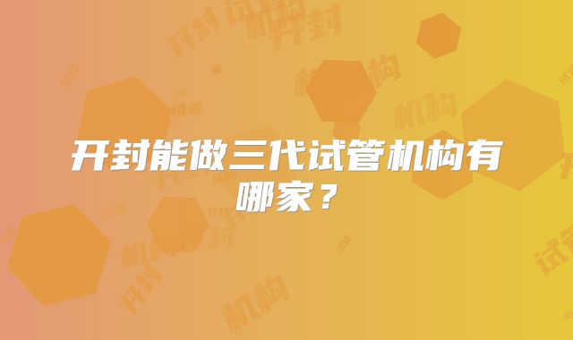 开封能做三代试管机构有哪家?