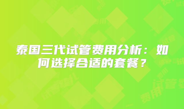泰国三代试管费用分析:如何选择合适的套餐?