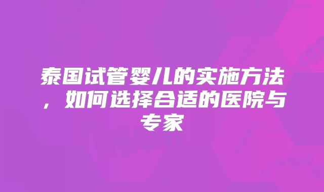 泰国试管婴儿的实施方法,如何选择合适的医院与专家