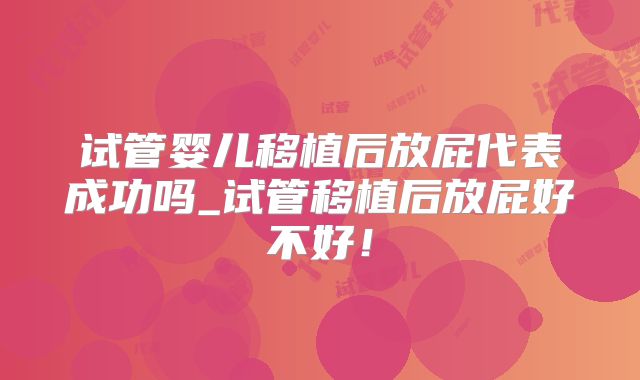 试管婴儿移植后放屁代表成功吗_试管移植后放屁好不好！