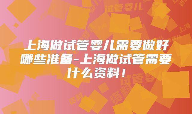 上海做试管婴儿需要做好哪些准备-上海做试管需要什么资料!