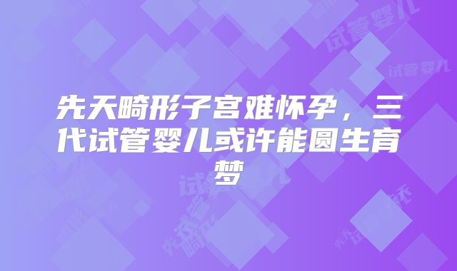 先天畸形子宫难怀孕,三代试管婴儿或许能圆生育梦