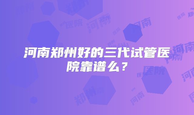河南郑州好的三代试管医院靠谱么？