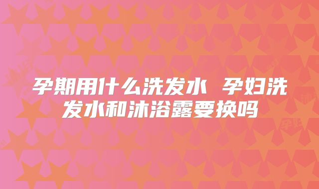 孕期用什么洗发水 孕妇洗发水和沐浴露要换吗