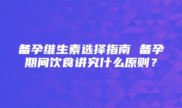 备孕维生素选择指南 备孕期间饮食讲究什么原则？