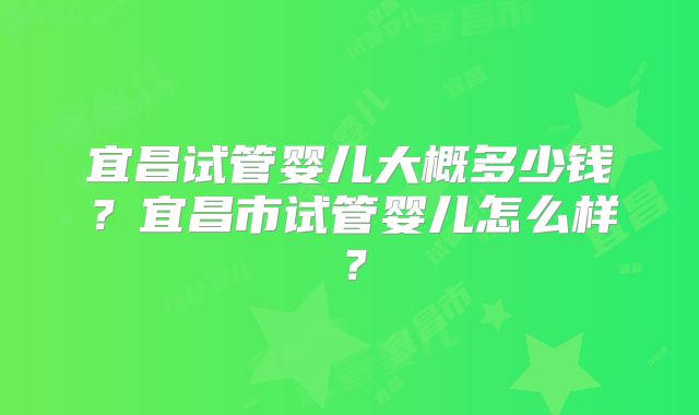 宜昌试管婴儿大概多少钱？宜昌市试管婴儿怎么样？
