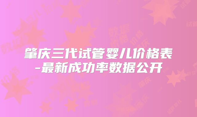 肇庆三代试管婴儿价格表-最新成功率数据公开