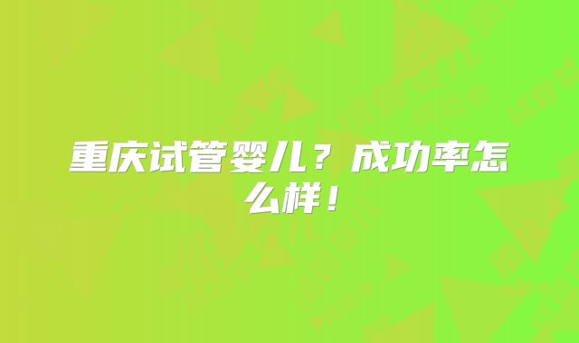 重庆试管婴儿?成功率怎么样!