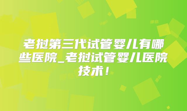 老挝第三代试管婴儿有哪些医院_老挝试管婴儿医院技术!