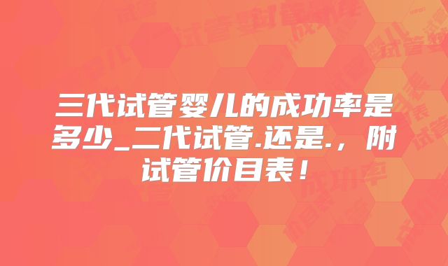 三代试管婴儿的成功率是多少_二代试管.还是.,附试管价目表!