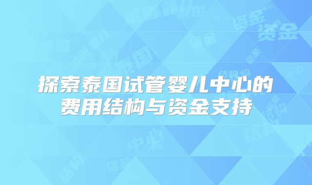 探索泰国试管婴儿中心的费用结构与资金支持