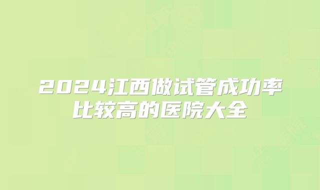 2024江西做试管成功率比较高的医院大全