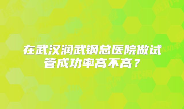 在武汉润武钢总医院做试管成功率高不高?
