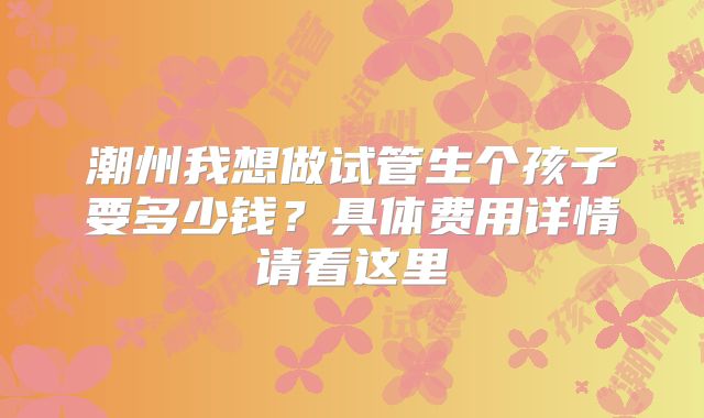 潮州我想做试管生个孩子要多少钱?具体费用详情请看这里