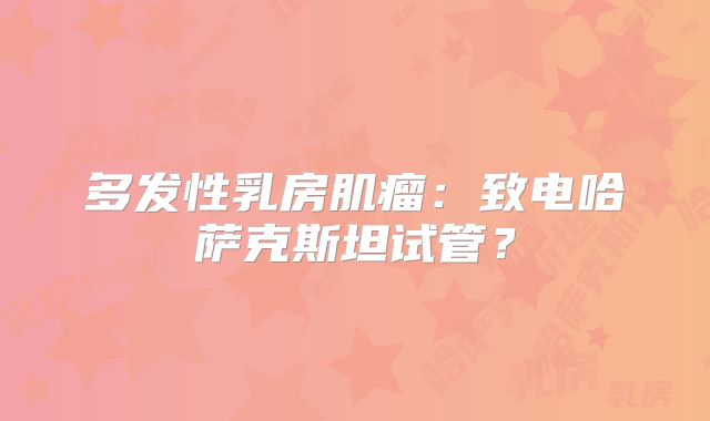 多发性乳房肌瘤:致电哈萨克斯坦试管?