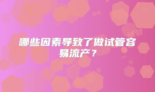 哪些因素导致了做试管容易流产?