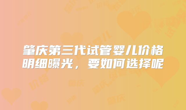 肇庆第三代试管婴儿价格明细曝光,要如何选择呢