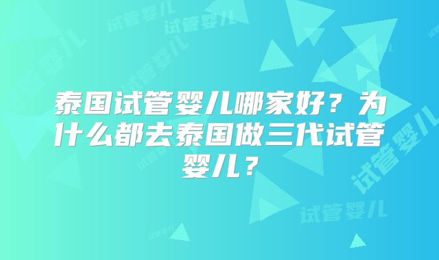 泰国试管婴儿哪家好?为什么都去泰国做三代试管婴儿?