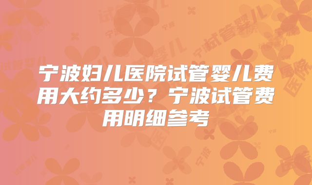 宁波妇儿医院试管婴儿费用大约多少？宁波试管费用明细参考