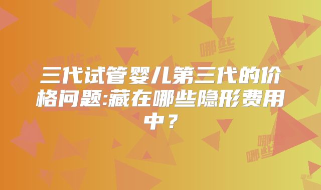 三代试管婴儿第三代的价格问题:藏在哪些隐形费用中?