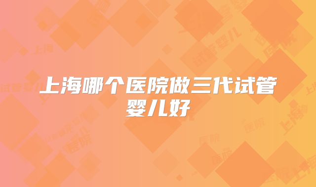 上海哪个医院做三代试管婴儿好