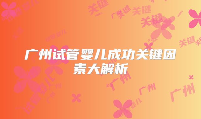 广州试管婴儿成功关键因素大解析