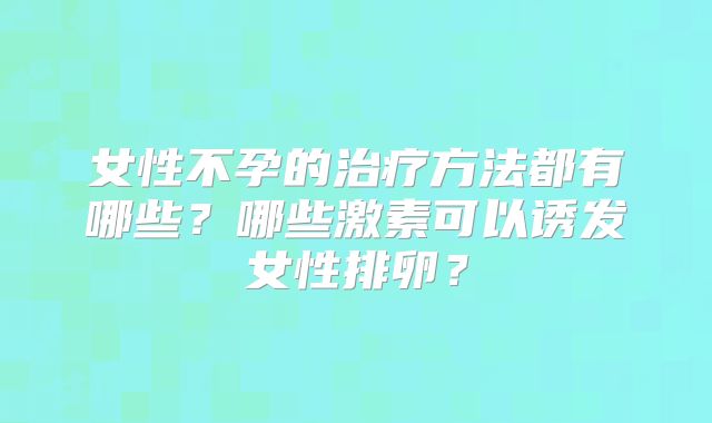 女性不孕的治疗方法都有哪些？哪些激素可以诱发女性排卵？