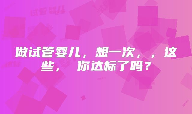 做试管婴儿，想一次，，这些， 你达标了吗？