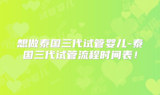 想做泰国三代试管婴儿-泰国三代试管流程时间表！