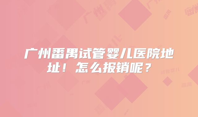 广州番禺试管婴儿医院地址!怎么报销呢?