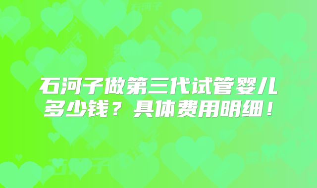 石河子做第三代试管婴儿多少钱？具体费用明细！