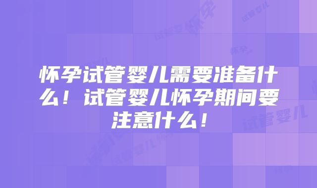 怀孕试管婴儿需要准备什么！试管婴儿怀孕期间要注意什么！