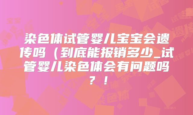 染色体试管婴儿宝宝会遗传吗(到底能报销多少_试管婴儿染色体会有问题吗?!