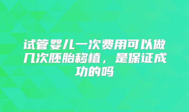 试管婴儿一次费用可以做几次胚胎移植，是保证成功的吗