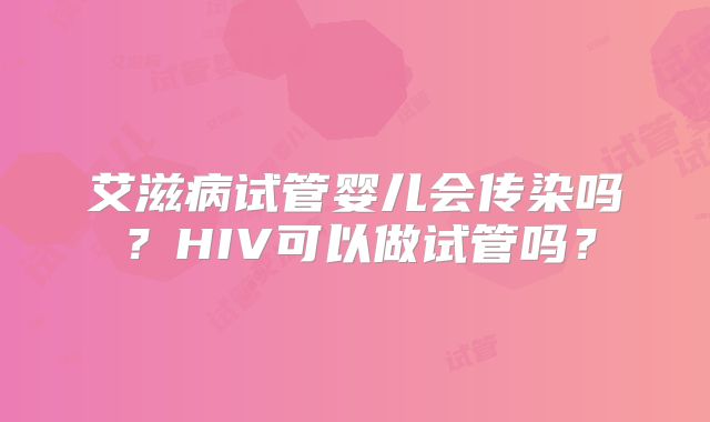 艾滋病试管婴儿会传染吗？HIV可以做试管吗？