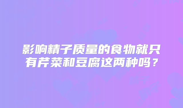 影响精子质量的食物就只有芹菜和豆腐这两种吗？