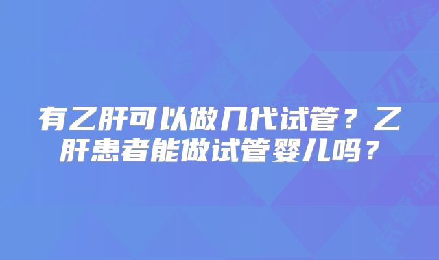有乙肝可以做几代试管？乙肝患者能做试管婴儿吗？