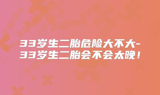 33岁生二胎危险大不大-33岁生二胎会不会太晚!