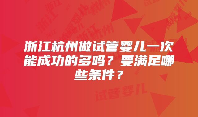 浙江杭州做试管婴儿一次能成功的多吗?要满足哪些条件?