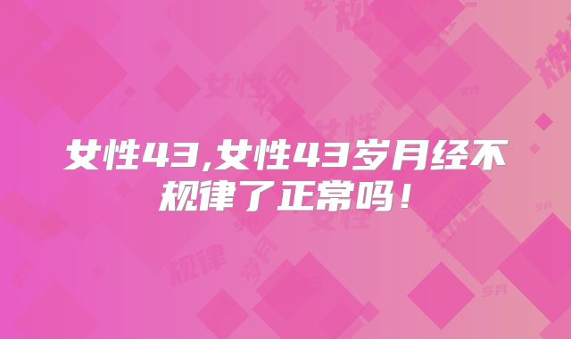 女性43,女性43岁月经不规律了正常吗！