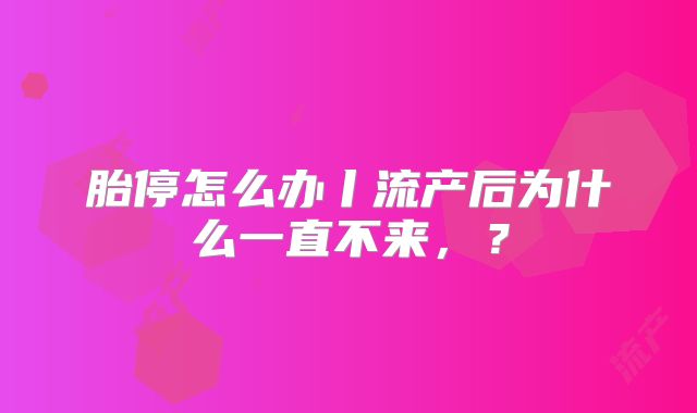 胎停怎么办丨流产后为什么一直不来,?