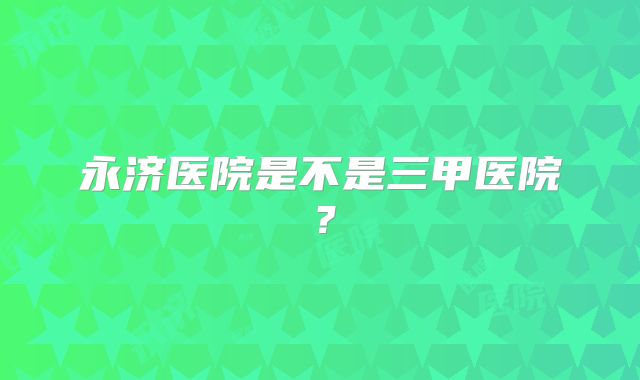 永济医院是不是三甲医院？