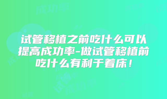试管移植之前吃什么可以提高成功率-做试管移植前吃什么有利于着床！