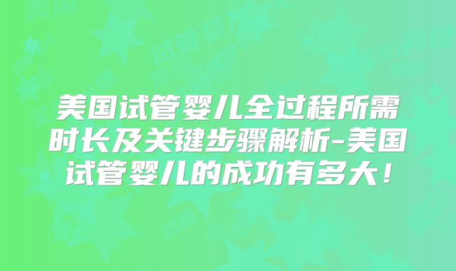 美国试管婴儿全过程所需时长及关键步骤解析-美国试管婴儿的成功有多大!