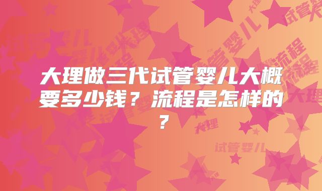 大理做三代试管婴儿大概要多少钱？流程是怎样的？