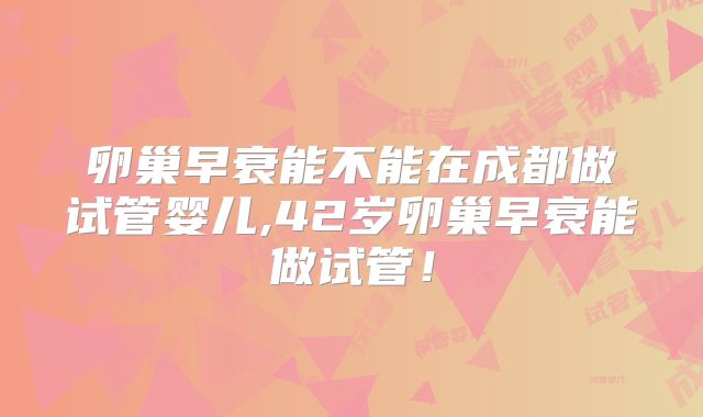 卵巢早衰能不能在成都做试管婴儿,42岁卵巢早衰能做试管！