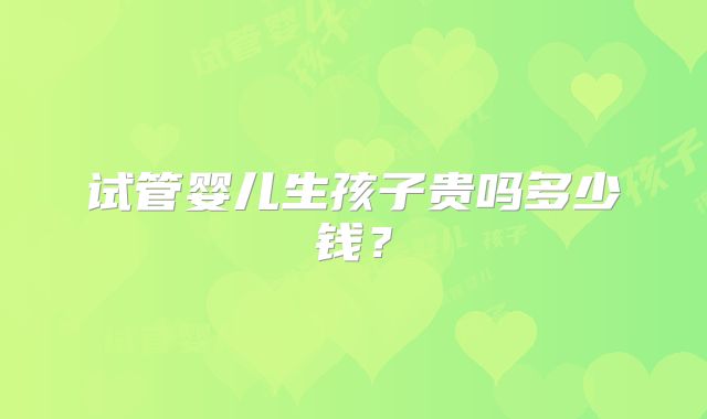试管婴儿生孩子贵吗多少钱?